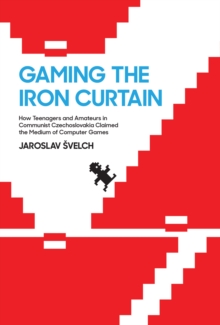 Image for Gaming the Iron Curtain : How Teenagers and Amateurs in Communist Czechoslovakia Claimed the Medium of Computer Games