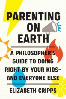 Parenting on Earth: A Philosopher’s Guide to Doing Right by Your Kids and Everyone Else