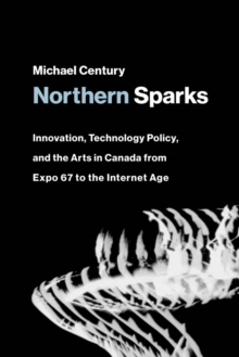Image for Northern Sparks: Innovation, Technology Policy, and the Arts in Canada from Expo 67 to the Internet Age