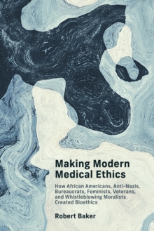 Image for Making Modern Medical Ethics : How African Americans, Anti-Nazis, Bureaucrats, Feminists, Veterans, and Whistleblowing Moralists Created Bioethics