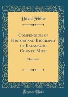 Image for Compendium of History and Biography of Kalamazoo County, Mich: Illustrated (Classic Reprint)