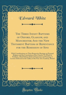 Image for The Three Infant Baptisms of Oxford, Glasgow, and Manchester; And the New Testament Baptism of Repentance for the Remission of Sins: With Considerations on Their Respective Bearings on Personal Religi