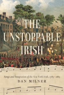 Image for The unstoppable Irish  : songs and integration of the New York Irish, 1783/1883