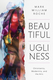 Image for Beautiful Ugliness : Christianity, Modernity, and the Arts