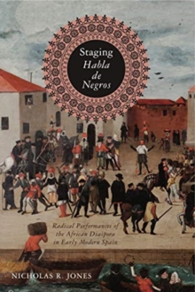 Image for Staging Habla de Negros : Radical Performances of the African Diaspora in Early Modern Spain