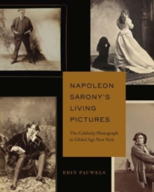 Image for Napoleon Sarony's living pictures  : the celebrity photograph in Gilded Age New York