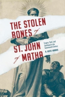 Image for The stolen bones of St. John of Matha  : forgery, theft, and sainthood in the seventeenth century