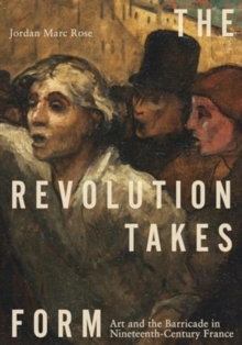 Image for The revolution takes form  : art and the barricade in nineteenth-century France