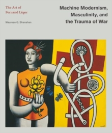 Image for Machine modernism, masculinity, and the trauma of war  : the art of Fernand Lâeger