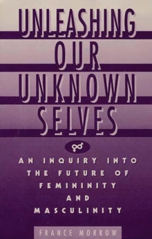 Image for Unleashing Our Unknown Selves : An Inquiry Into the Future of Femininity and Masculinity