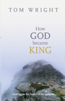 How God Became King: Getting To The Heart Of The Gospels