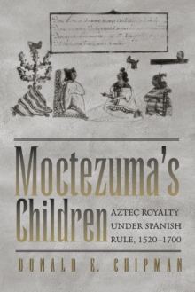 Moctezuma’s Children: Aztec Royalty under Spanish Rule, 1520–1700