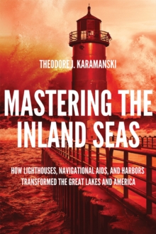 Image for Mastering the Inland Seas : How Lighthouses, Navigational Aids, and Harbors Transformed the Great Lakes and America