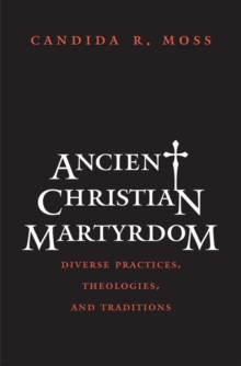 Image for Ancient Christian martyrdom: diverse practices, theologies, and traditions