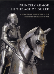 Image for Princely armor in the age of Durer  : a Renaissance masterpiece in the Philadelphia Museum of Art