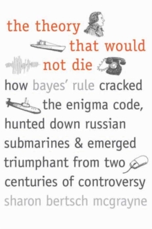 The Theory That Would Not Die: How Bayes’ Rule Cracked the Enigma Code, Hunted Down Russian Submarines, and Emerged Triumphant from Two Centuries of Controversy