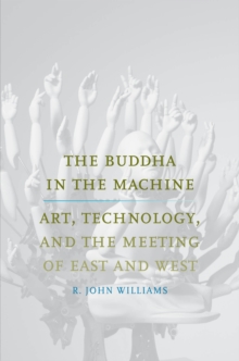 Image for The Buddha in the machine: art, technology, and the meeting of East and West