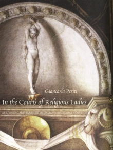 Image for In the courts of religious ladies  : art, vision, and pleasure in Italian Renaissance convents