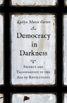 Democracy in Darkness: Secrecy and Transparency in the Age of Revolutions