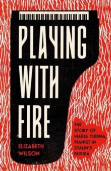 Image for Playing with fire  : the story of Maria Yudina, pianist in Stalin's Russia