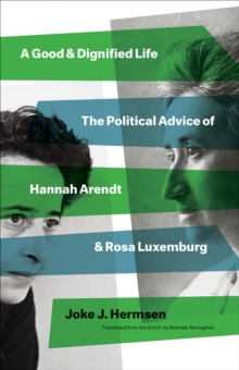 Image for Good and Dignified Life: The Political Advice of Hannah Arendt and Rosa Luxemburg