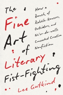 Image for The fine art of literary fist-fighting: how a bunch of rabble-rousers, outsiders, and ne'er-do-wells concocted creative nonfiction