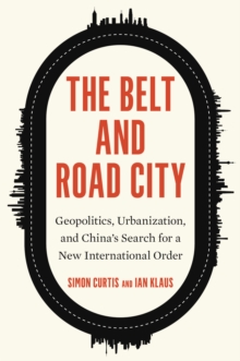 Image for The Belt and Road City: geopolitics, urbanization, and China's search for a new international order