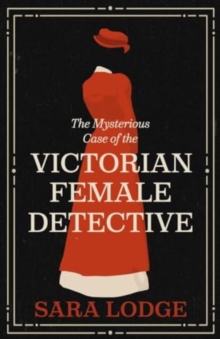 The Mysterious Case of the Victorian Female Detective - Lodge, Sara