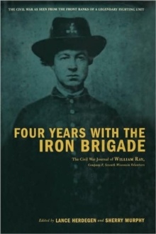 Four Years With The Iron Brigade: The Civil War Journal Of William Ray, Company F, Seventh Wisconsin Volunteers