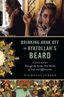 Image for Drinking arak off an ayatollah's beard: a journey through the inside-out worlds of Iran and Afghanistan