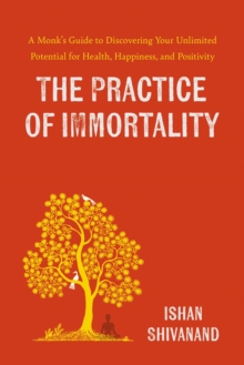 The Practice of Immortality : A Monk's Guide to Discovering Your Unlimited Potential for Health, Happiness, and Positivity