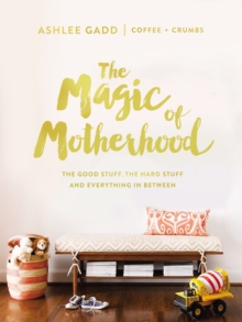 The Magic of Motherhood: The Good Stuff, the Hard Stuff, and Everything In Between