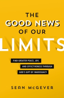 The Good News of Our Limits: Find Greater Peace, Joy, and Effectiveness through God’s Gift of Inadequacy