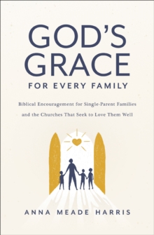 Image for God's grace for every family: biblical encouragement for single-parent families and the churches that seek to love them well