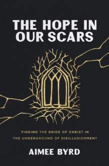 Image for The hope in our scars: finding the bride of Christ in the underground of disillusionment