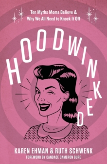Hoodwinked: Ten Myths Moms Believe and   Why We All Need To Knock It Off