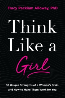 Think Like a Girl: 10 Unique Strengths of a Woman’s Brain and How to Make Them Work for You