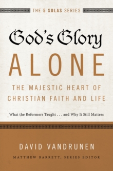 Image for God's glory alone---the majestic heart of Christian faith and life: what the Reformers taught ... and why it still matters