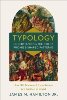 Typology-Understanding the Bible’s Promise-Shaped Patterns: How Old Testament Expectations are Fulfilled in Christ