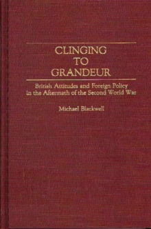 Image for Clinging to Grandeur : British Attitudes and Foreign Policy in the Aftermath of the Second World War