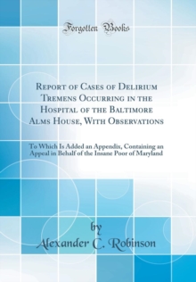 Image for Report of Cases of Delirium Tremens Occurring in the Hospital of the Baltimore Alms House, With Observations: To Which Is Added an Appendix, Containing an Appeal in Behalf of the Insane Poor of Maryla