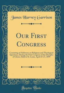 Image for Our First Congress: Consisting of Addresses on Religious and Theological Questions, During the First Congress of the Disciples of Christ, Held in St. Louis, April 25-27, 1899 (Classic Reprint)