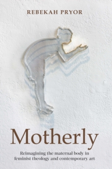 Image for Motherly: reimagining the maternal body in feminist theology and contemporary art