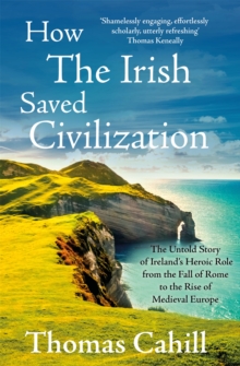 Image for How the Irish saved civilization  : the untold story of Ireland's heroic role from the fall of Rome to the rise of medieval Europe