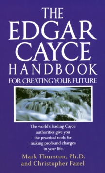 The Edgar Cayce Handbook for Creating Your Future: The World’s Leading Cayce Authorities Give You the Practical Tools for Making Profound Changes in Your Life