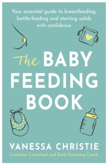 The Baby Feeding Book: Your essential guide to breastfeeding, bottle-feeding and starting solids with confidence