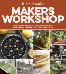 Image for Smithsonian Makers Workshop : Fascinating History & Essential How-Tos: Gardening, Crafting, Decorating & Food