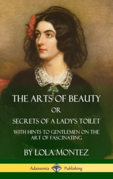 Image for The Arts of Beauty, Or, Secrets of a Lady's Toilet : With Hints to Gentlemen on the Art of Fascinating (Hardcover)
