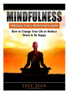 Image for Mindfulness Through Daily Meditation Guide : How to Change Your Life to Reduce Stress & Be Happy