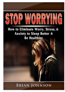 Image for Stop Worrying How to Eliminate Worry, Stress, & Anxiety to Sleep Better & Be Healthier